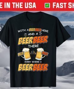 With A Beer Here and A Beer There Every Where A Beer T-Shirt