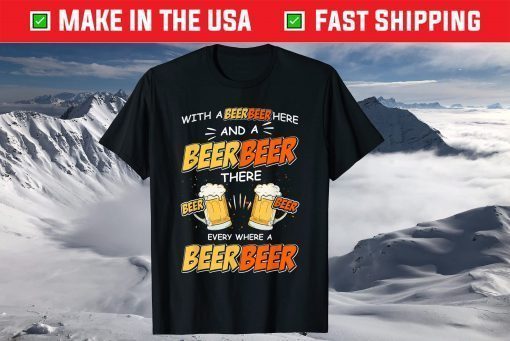 With A Beer Here and A Beer There Every Where A Beer T-Shirt