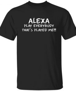 Alexa play everybody that’s played me shirt