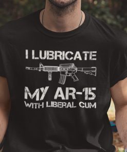 I Lubricate My AR 15 With Liberal Cum Shirt