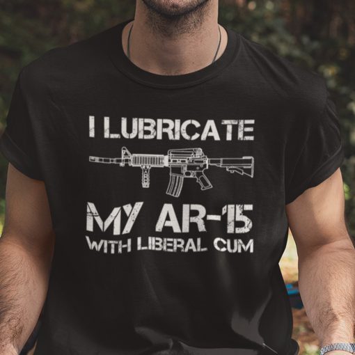 I Lubricate My AR 15 With Liberal Cum Shirt