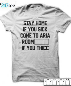 Stay Home If You Sick Come To Aria Room If You Thicc Shirt