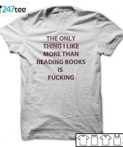 The Only Thing I Like More Than Reading Books Is Fucking T-Shirt