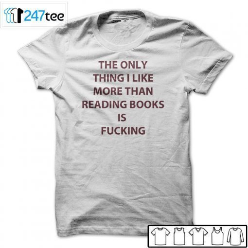 The Only Thing I Like More Than Reading Books Is Fucking T-Shirt