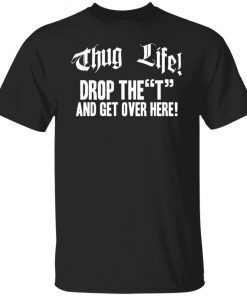 Thug life drop the t and get over here shirt