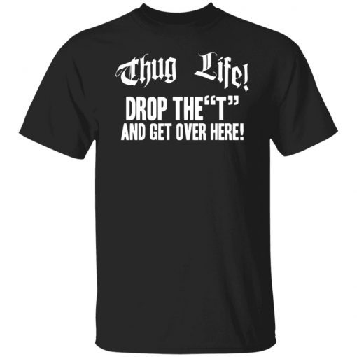 Thug life drop the t and get over here shirt