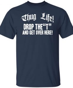 Thug life drop the t and get over here shirt