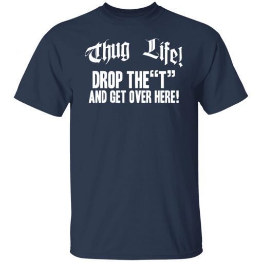 Thug life drop the t and get over here shirt