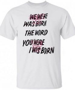 We Were Was Born The The World You Were The Go I Was Born Julicorn Seek Ma Shirt