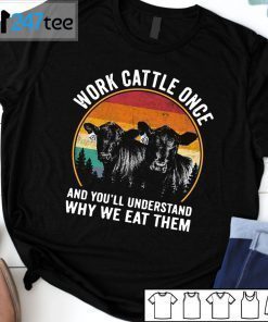 Work Cattle Once And You’ll Understand Why We Eat Them T-Shirt