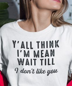 Y’All Think I’m Mean Wait Till I Don’t Like You Gift Shirt