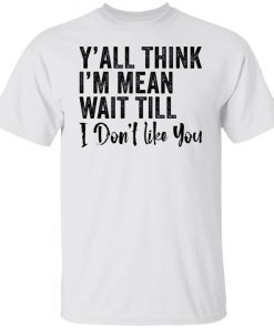 Y’all think i’m mean wait till don’t like you shirt