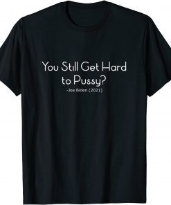 You Still Get Hard To Pussy - Joe Biden Tee Shirt