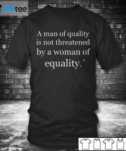 A Man Of Quality Is Not Threatened By A Woman For Equality Shirt