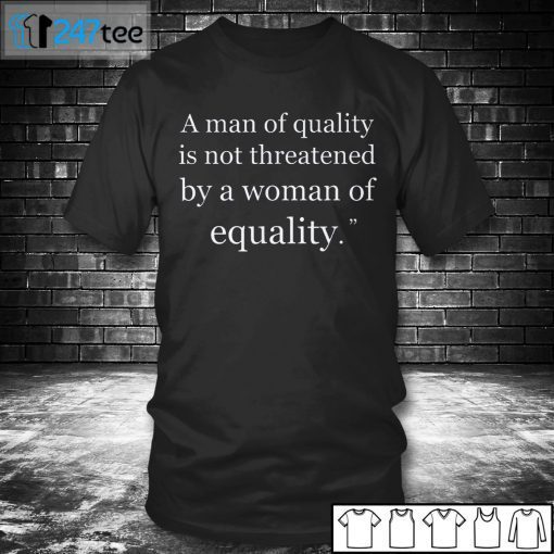 A Man Of Quality Is Not Threatened By A Woman For Equality Shirt