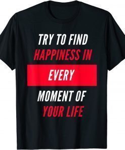 Try To Find Happiness In Every Moment Of Your Life T-Shirt