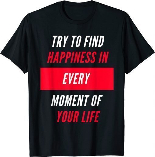 Try To Find Happiness In Every Moment Of Your Life T-Shirt