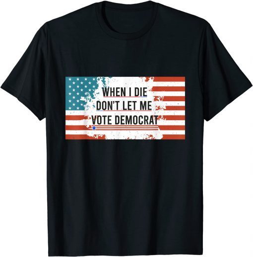 When I Die Don't Let Me Vote Democrat Anti Biden T-Shirt