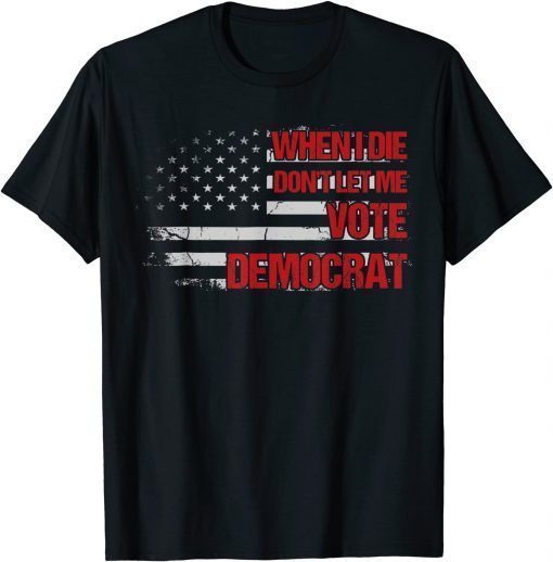 When I Die Don't Let Me Vote Democrat Pro America Anti Biden T-Shirt