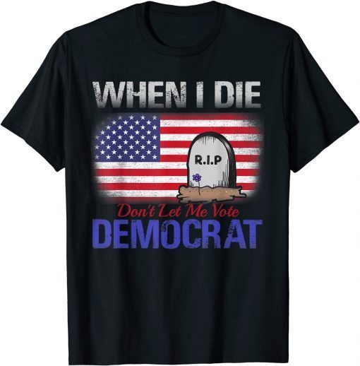 When I Die Don't Let Me Vote Democrat T-Shirt