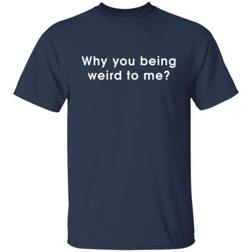 Why You Being Weird To Me shirt