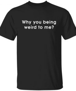 Why You Being Weird To Me shirt