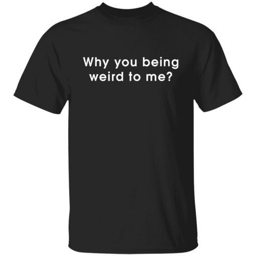 Why You Being Weird To Me shirt