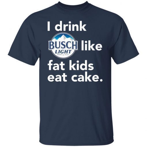 I drink Busch Light Like Fat Kids Eat Cake shirt