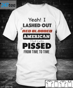 Yeah I Lashed Out I’m A Red Blooded American That Gets Pissed From Time To Time Shirt