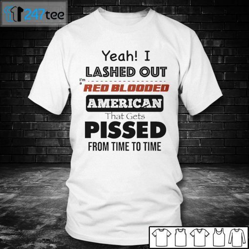 Yeah I Lashed Out I’m A Red Blooded American That Gets Pissed From Time To Time Shirt