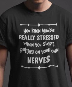 You Know You’re Really Stressed When You Start Getting Your Own Nerves Shirt