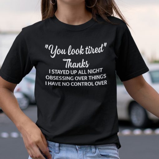 You Look Tired Thanks I Stay Up All Night Obsessing Over Things Shirt