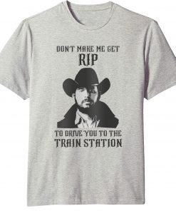 Don't Make Me Get Rip to Drive You to the Train Station T-shirt