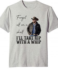 Forget Elf On A Shelf Ill Take Rip With A Whip Yellowstone T-Shirt