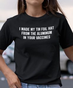 I Made My Tin Foil Hat From The Aluminum In Your Vaccines Tee Shirt
