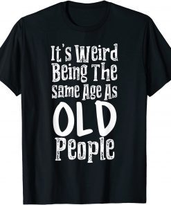 It's Weird Being The Same Age As Old People Tee Shirt