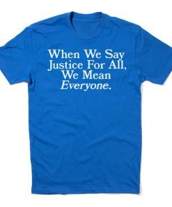 When we say Justice For All, we mean Everyone T-Shirt