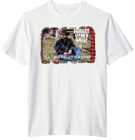 Yellowstone Forget Elf On A Shelf Ill Take Rip With A Whip Dutton Farm T-Shirt