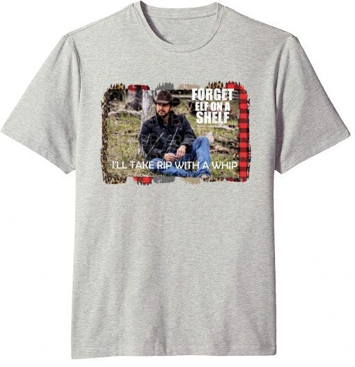 Yellowstone Forget Elf On A Shelf Ill Take Rip With A Whip Dutton Farm T-Shirt