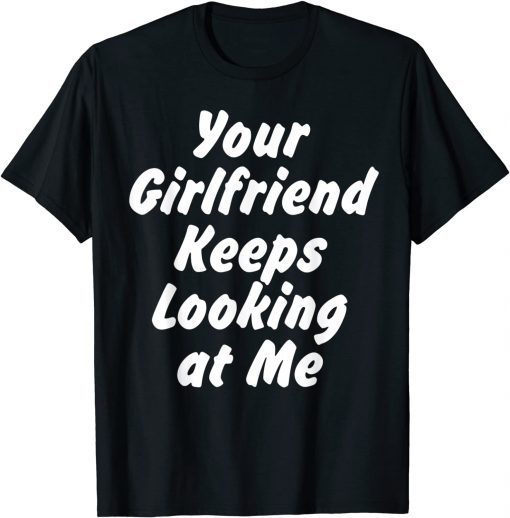 Your Girlfriend Keeps Looking At Me T-Shirt