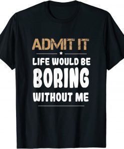 Admit It Life Would Be Boring Without Me T-Shirt