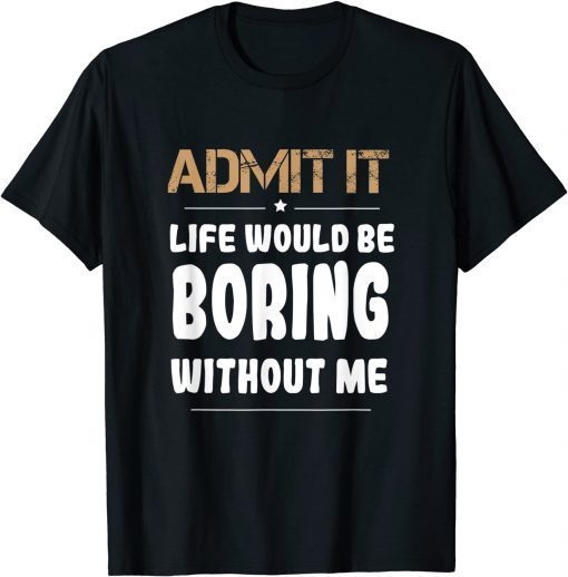 Admit It Life Would Be Boring Without Me T-Shirt