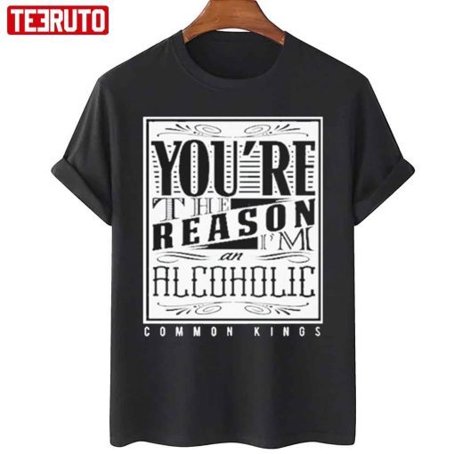 You’re The Reason Alcoholic Common Kings Tee Shirt