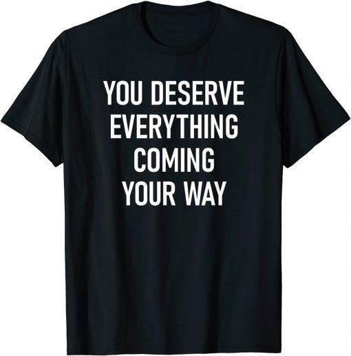 You Deserve Everything Coming Your Way T-Shirt