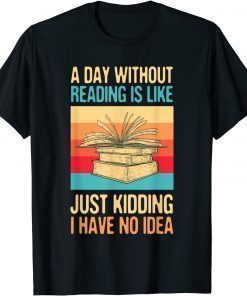 A Day Without Reading Is Like Just Kidding I Have No Idea T-Shirt