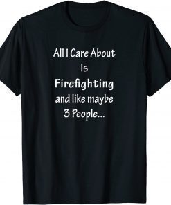 All I Care Abvout Is Firefighting And Like Maybe 3 People T-Shirt