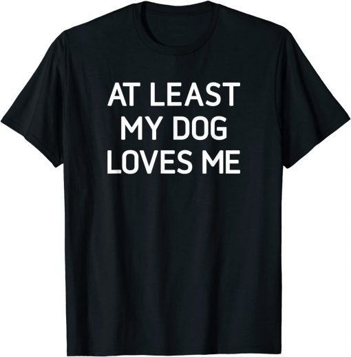 At Least My Dog Loves Me T-Shirt