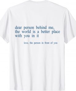 Dear Person Behind Me The World Is A Better Place With You B T-Shirt