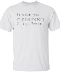 How Dare You Mistake Me For A Straight Person shirt