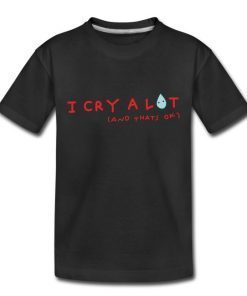 I Cry A Lot And That's Ok Tee Shirt